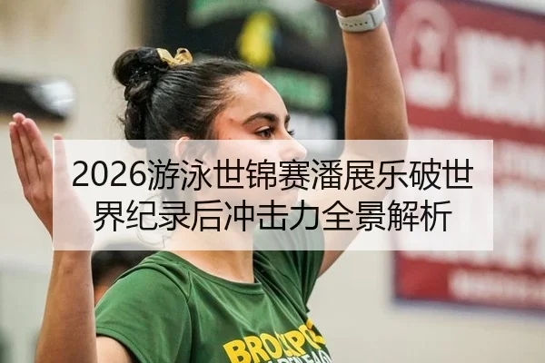 2026游泳世锦赛潘展乐破世界纪录后冲击力全景解析