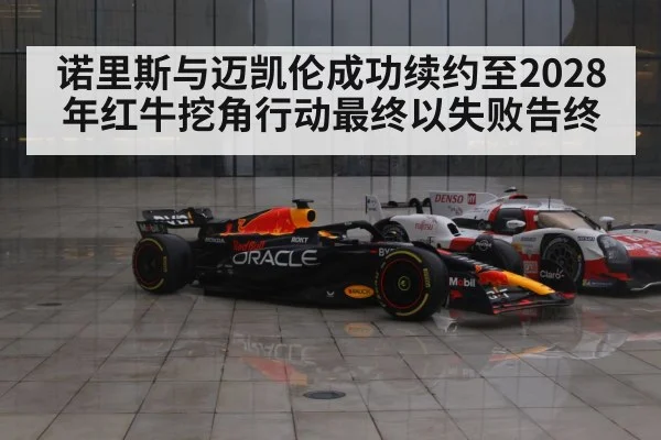 诺里斯与迈凯伦成功续约至2028年红牛挖角行动最终以失败告终