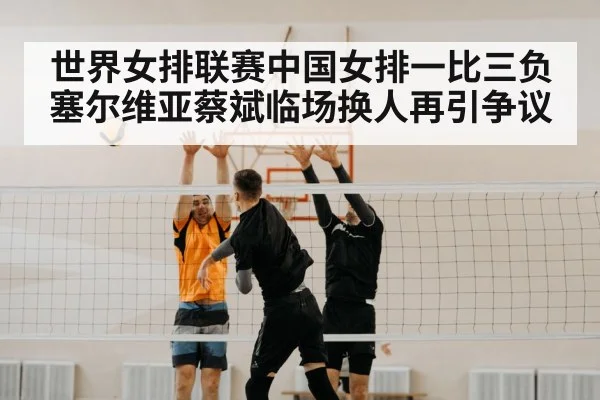 世界女排联赛中国女排一比三负塞尔维亚蔡斌临场换人再引争议