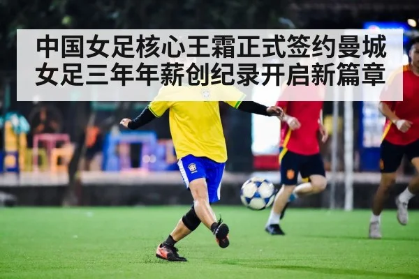 中国女足核心王霜正式签约曼城女足三年年薪创纪录开启新篇章