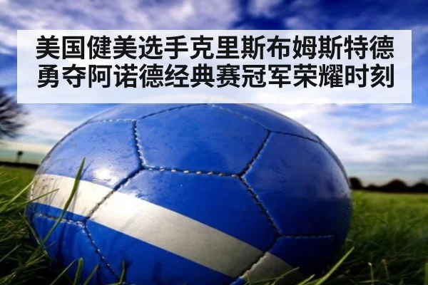 美国健美选手克里斯布姆斯特德勇夺阿诺德经典赛冠军荣耀时刻